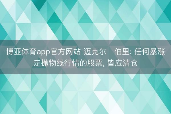 博亚体育app官方网站 迈克尔・伯里: 任何暴涨走抛物线行情的股票, 皆应清仓