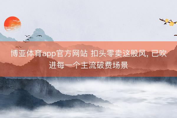 博亚体育app官方网站 扣头零卖这股风， 已吹进每一个主流破费场景
