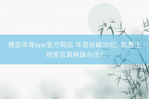 博亚体育app官方网站 年营收破30亿， 凯赛生物是否真稀缺办法?