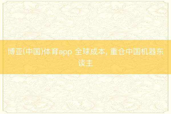 博亚(中国)体育app 全球成本, 重仓中国机器东谈主