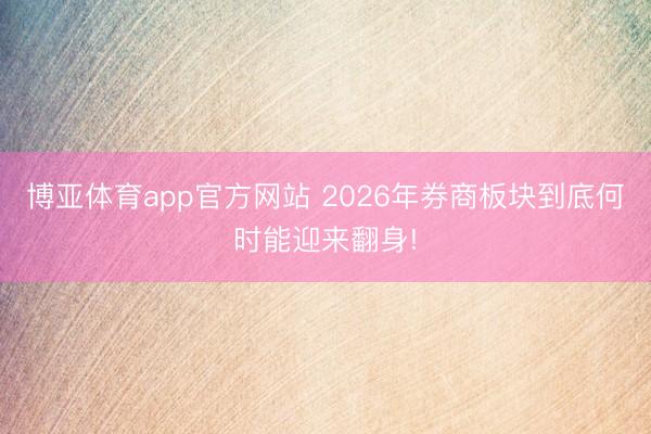博亚体育app官方网站 2026年券商板块到底何时能迎来翻身!