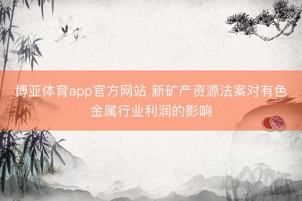 博亚体育app官方网站 新矿产资源法案对有色金属行业利润的影响