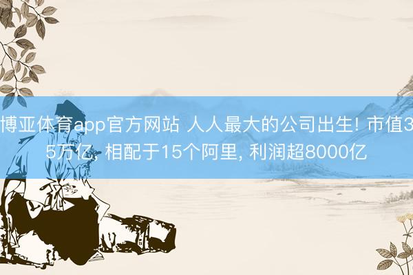 博亚体育app官方网站 人人最大的公司出生! 市值35万亿, 相配于15个阿里, 利润超8000亿