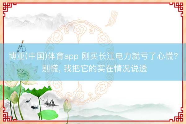 博亚(中国)体育app 刚买长江电力就亏了心慌? 别慌, 我把它的实在情况说透