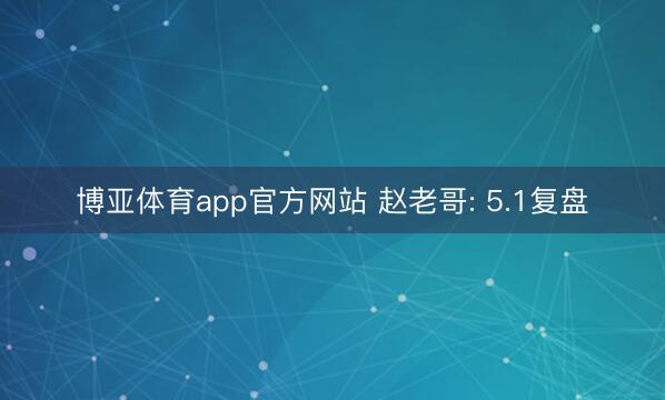 博亚体育app官方网站 赵老哥: 5.1复盘