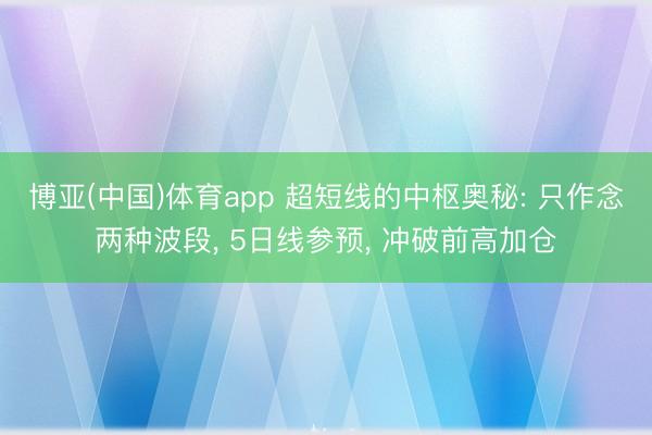 博亚(中国)体育app 超短线的中枢奥秘: 只作念两种波段， 5日线参预， 冲破前高加仓