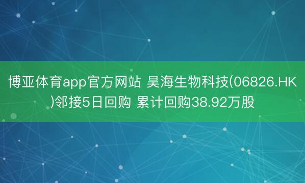 博亚体育app官方网站 昊海生物科技(06826.HK)邻接5日回购 累计回购38.92万股