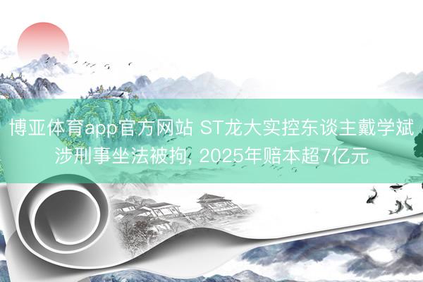 博亚体育app官方网站 ST龙大实控东谈主戴学斌涉刑事坐法被拘， 2025年赔本超7亿元