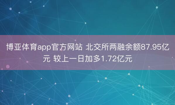 博亚体育app官方网站 北交所两融余额87.95亿元 较上一日加多1.72亿元