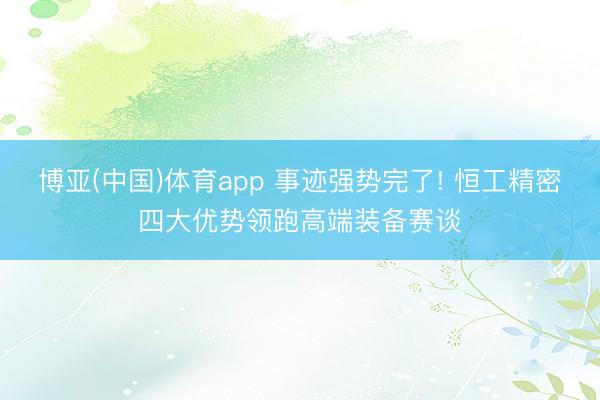 博亚(中国)体育app 事迹强势完了! 恒工精密四大优势领跑高端装备赛谈