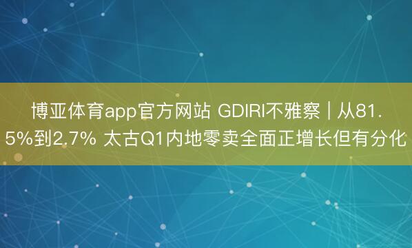 博亚体育app官方网站 GDIRI不雅察 | 从81.5%到2.7% 太古Q1内地零卖全面正增长但有分化