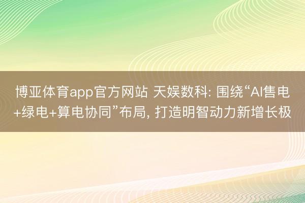 博亚体育app官方网站 天娱数科: 围绕“AI售电+绿电+算电协同”布局， 打造明智动力新增长极