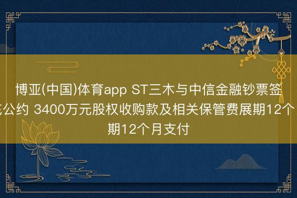 博亚(中国)体育app ST三木与中信金融钞票签署补充公约 3400万元股权收购款及相关保管费展期12个月支付