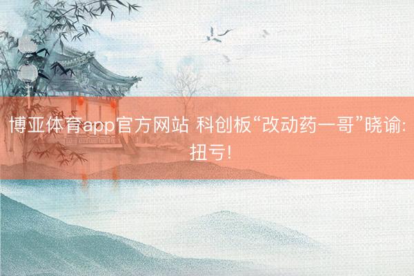 博亚体育app官方网站 科创板“改动药一哥”晓谕: 扭亏!