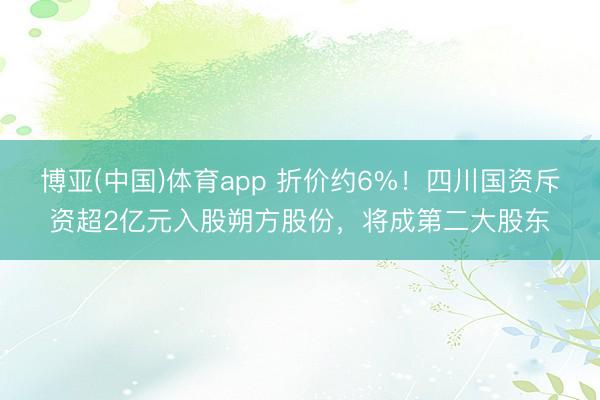博亚(中国)体育app 折价约6%！四川国资斥资超2亿元入股朔方股份，将成第二大股东