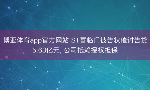 博亚体育app官方网站 ST喜临门被告状催讨告贷5.63亿元, 公司抵赖授权担保