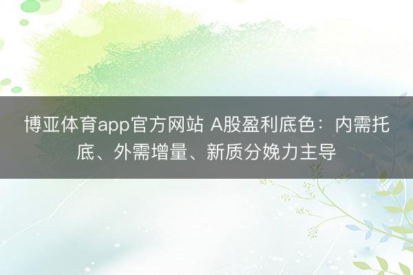 博亚体育app官方网站 A股盈利底色：内需托底、外需增量、新质分娩力主导