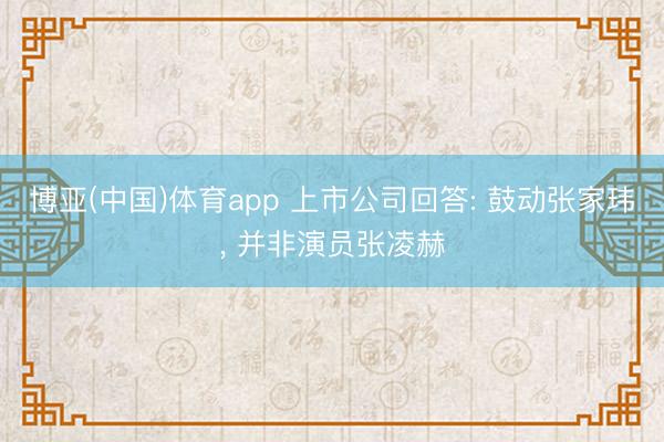 博亚(中国)体育app 上市公司回答: 鼓动张家玮， 并非演员张凌赫