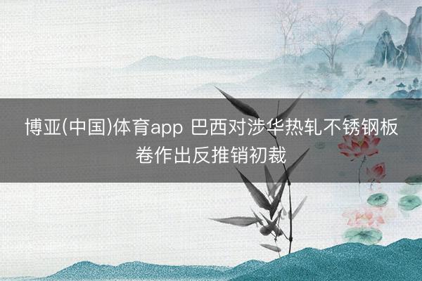 博亚(中国)体育app 巴西对涉华热轧不锈钢板卷作出反推销初裁