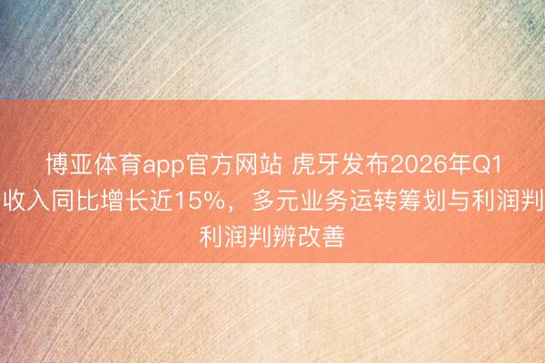 博亚体育app官方网站 虎牙发布2026年Q1财报：收入同比增长近15%，多元业务运转筹划与利润判辨改善