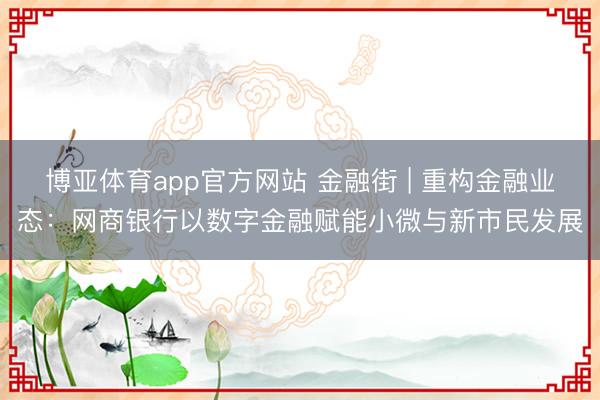 博亚体育app官方网站 金融街 | 重构金融业态：网商银行以数字金融赋能小微与新市民发展