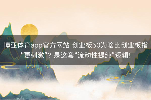 博亚体育app官方网站 创业板50为啥比创业板指“更刺激”? 是这套“流动性提纯”逻辑!