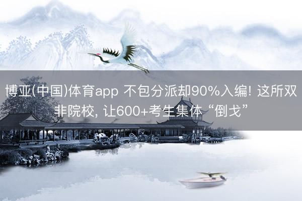 博亚(中国)体育app 不包分派却90%入编! 这所双非院校， 让600+考生集体 “倒戈”