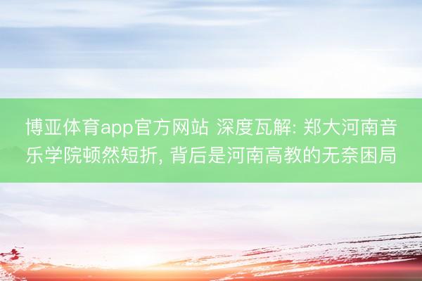 博亚体育app官方网站 深度瓦解: 郑大河南音乐学院顿然短折， 背后是河南高教的无奈困局