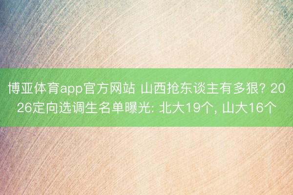 博亚体育app官方网站 山西抢东谈主有多狠? 2026定向选调生名单曝光: 北大19个， 山大16个