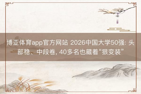 博亚体育app官方网站 2026中国大学50强: 头部稳、中段卷， 40多名也藏着“狠变装”