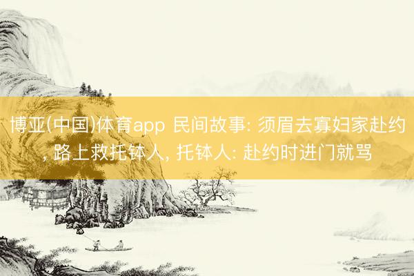 博亚(中国)体育app 民间故事: 须眉去寡妇家赴约， 路上救托钵人， 托钵人: 赴约时进门就骂