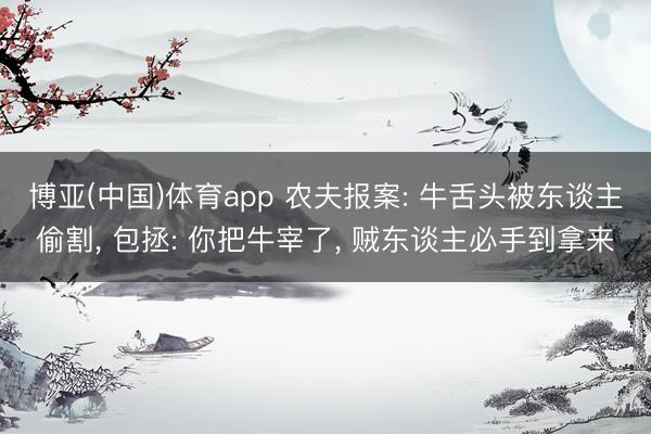 博亚(中国)体育app 农夫报案: 牛舌头被东谈主偷割, 包拯: 你把牛宰了, 贼东谈主必手到拿来