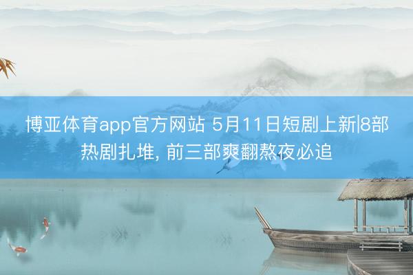 博亚体育app官方网站 5月11日短剧上新|8部热剧扎堆， 前三部爽翻熬夜必追