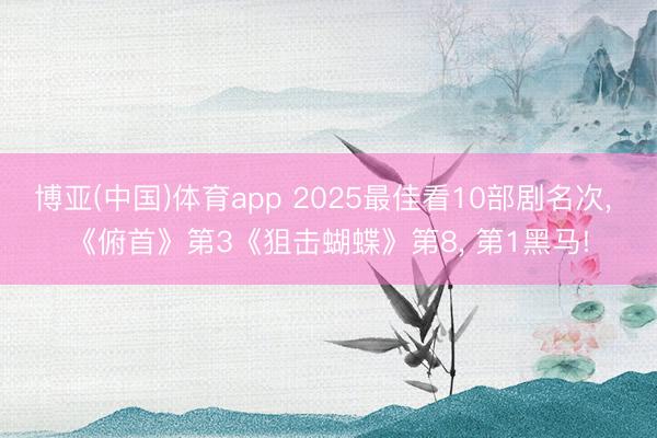 博亚(中国)体育app 2025最佳看10部剧名次， 《俯首》第3《狙击蝴蝶》第8， 第1黑马!
