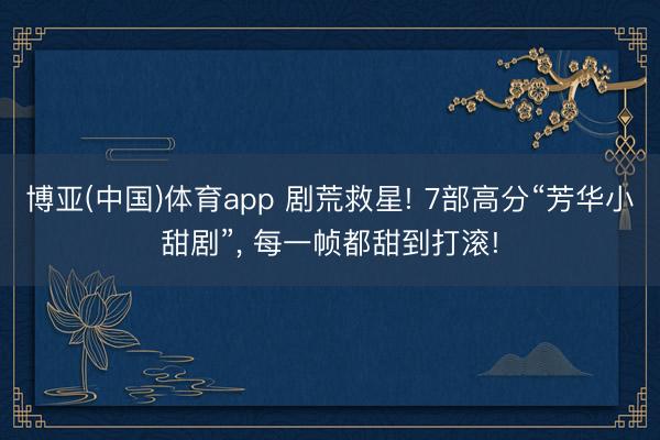 博亚(中国)体育app 剧荒救星! 7部高分“芳华小甜剧”， 每一帧都甜到打滚!