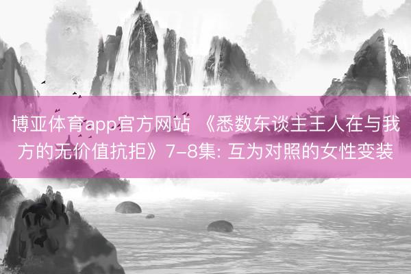 博亚体育app官方网站 《悉数东谈主王人在与我方的无价值抗拒》7-8集: 互为对照的女性变装