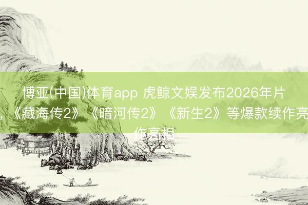 博亚(中国)体育app 虎鲸文娱发布2026年片单， 《藏海传2》《暗河传2》《新生2》等爆款续作亮相