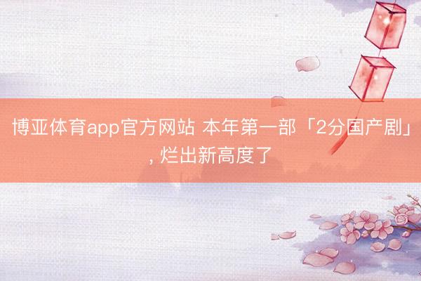 博亚体育app官方网站 本年第一部「2分国产剧」， 烂出新高度了
