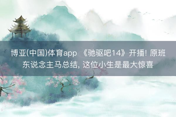 博亚(中国)体育app 《驰驱吧14》开播! 原班东说念主马总结， 这位小生是最大惊喜