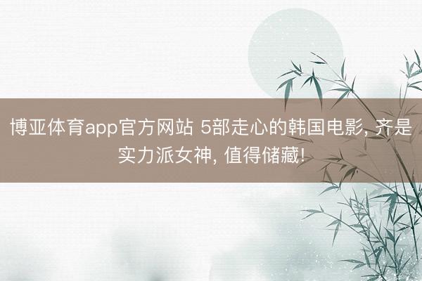 博亚体育app官方网站 5部走心的韩国电影， 齐是实力派女神， 值得储藏!