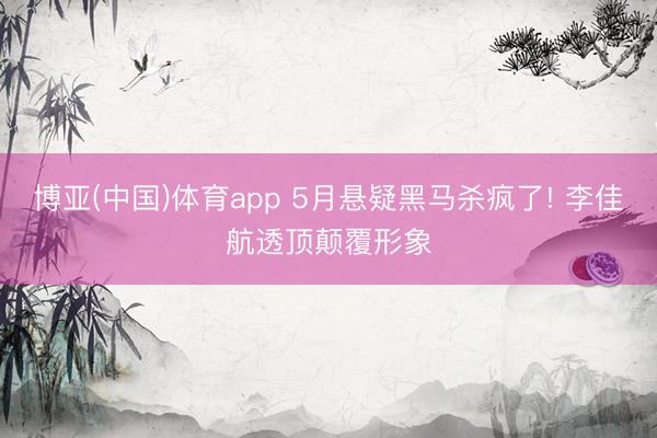 博亚(中国)体育app 5月悬疑黑马杀疯了! 李佳航透顶颠覆形象