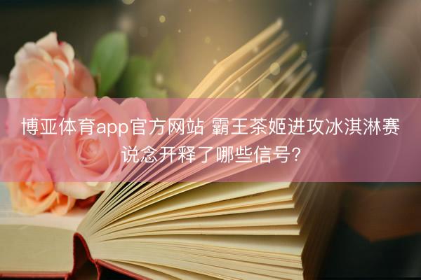 博亚体育app官方网站 霸王茶姬进攻冰淇淋赛说念开释了哪些信号?