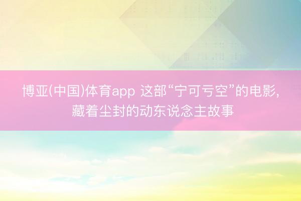 博亚(中国)体育app 这部“宁可亏空”的电影， 藏着尘封的动东说念主故事