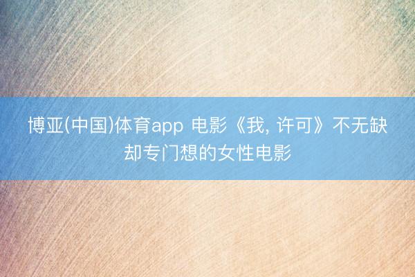 博亚(中国)体育app 电影《我, 许可》不无缺却专门想的女性电影