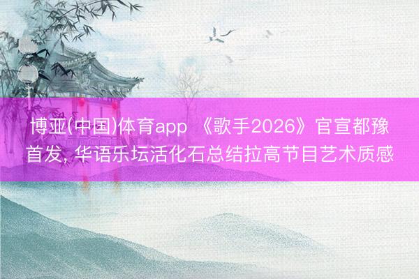 博亚(中国)体育app 《歌手2026》官宣都豫首发， 华语乐坛活化石总结拉高节目艺术质感