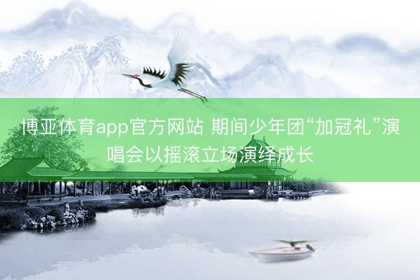 博亚体育app官方网站 期间少年团“加冠礼”演唱会以摇滚立场演绎成长