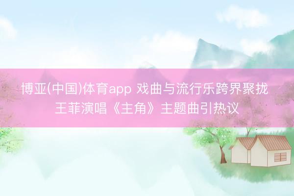 博亚(中国)体育app 戏曲与流行乐跨界聚拢 王菲演唱《主角》主题曲引热议