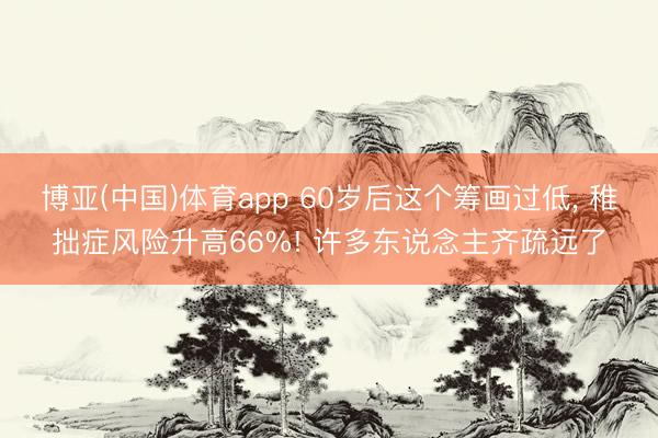 博亚(中国)体育app 60岁后这个筹画过低， 稚拙症风险升高66%! 许多东说念主齐疏远了