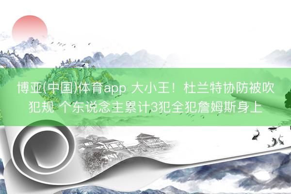 博亚(中国)体育app 大小王！杜兰特协防被吹犯规 个东说念主累计3犯全犯詹姆斯身上