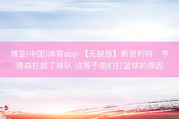 博亚(中国)体育app 【无缺版】斯普利特：亨德森扛起了球队 这等于咱们打篮球的原因